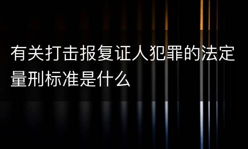 有关打击报复证人犯罪的法定量刑标准是什么