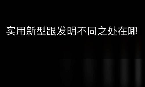 实用新型跟发明不同之处在哪