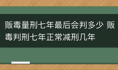 贩毒量刑七年最后会判多少 贩毒判刑七年正常减刑几年