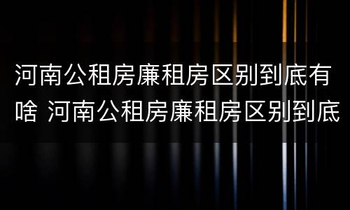 河南公租房廉租房区别到底有啥 河南公租房廉租房区别到底有啥不一样