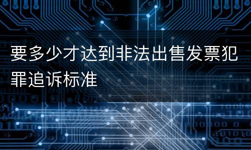 要多少才达到非法出售发票犯罪追诉标准