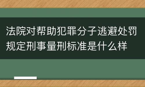 法院对帮助犯罪分子逃避处罚规定刑事量刑标准是什么样