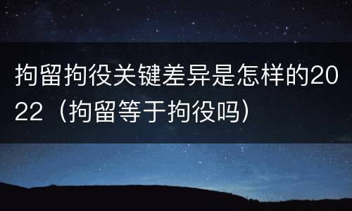 拘留拘役关键差异是怎样的2022（拘留等于拘役吗）