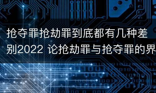 抢夺罪抢劫罪到底都有几种差别2022 论抢劫罪与抢夺罪的界限