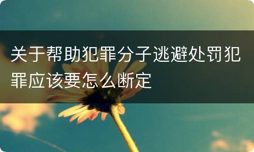 关于帮助犯罪分子逃避处罚犯罪应该要怎么断定