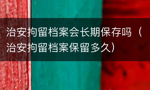 治安拘留档案会长期保存吗（治安拘留档案保留多久）