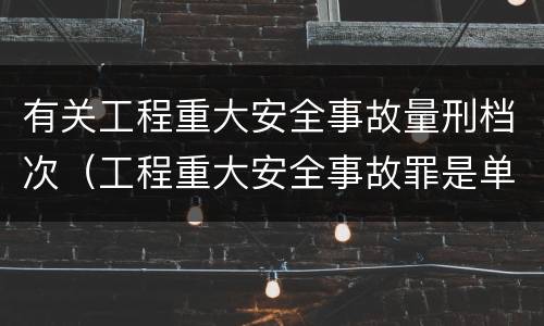 有关工程重大安全事故量刑档次（工程重大安全事故罪是单位犯罪吗）