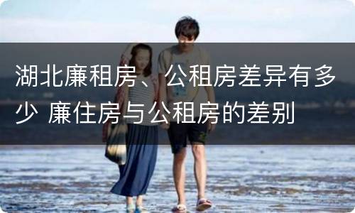 湖北廉租房、公租房差异有多少 廉住房与公租房的差别