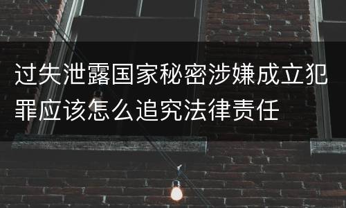 过失泄露国家秘密涉嫌成立犯罪应该怎么追究法律责任
