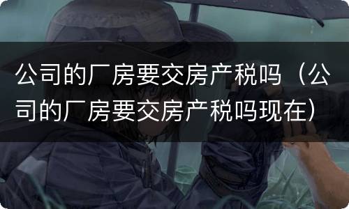 公司的厂房要交房产税吗（公司的厂房要交房产税吗现在）