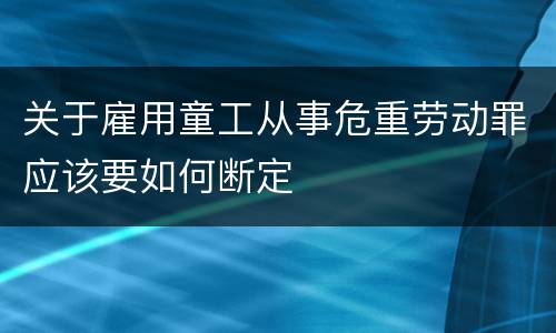 关于雇用童工从事危重劳动罪应该要如何断定