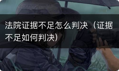 法院证据不足怎么判决（证据不足如何判决）