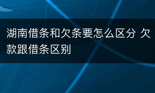 湖南借条和欠条要怎么区分 欠款跟借条区别
