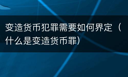 变造货币犯罪需要如何界定（什么是变造货币罪）