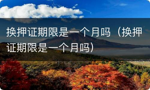 换押证期限是一个月吗（换押证期限是一个月吗）