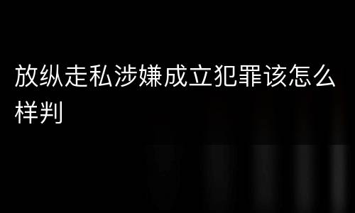 放纵走私涉嫌成立犯罪该怎么样判