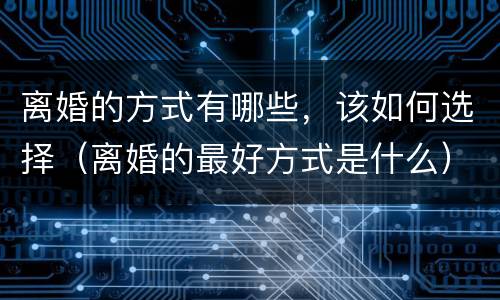 离婚的方式有哪些，该如何选择（离婚的最好方式是什么）