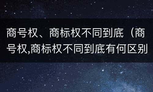 商号权、商标权不同到底（商号权,商标权不同到底有何区别）