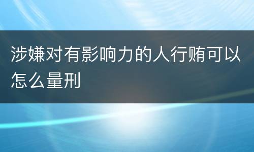 涉嫌对有影响力的人行贿可以怎么量刑