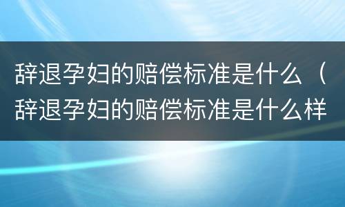 辞退孕妇的赔偿标准是什么（辞退孕妇的赔偿标准是什么样的）