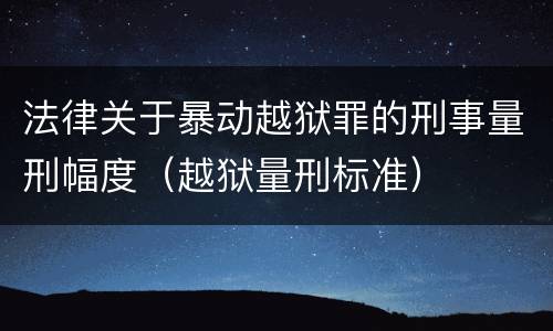 法律关于暴动越狱罪的刑事量刑幅度（越狱量刑标准）