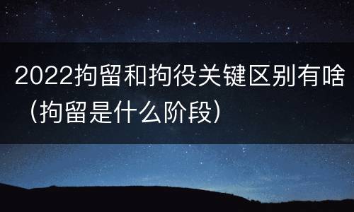 2022拘留和拘役关键区别有啥（拘留是什么阶段）