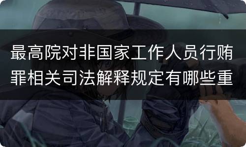 最高院对非国家工作人员行贿罪相关司法解释规定有哪些重要内容