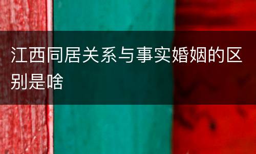 江西同居关系与事实婚姻的区别是啥