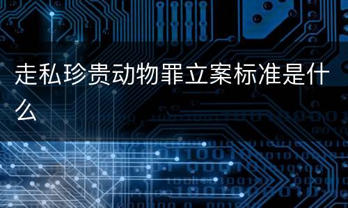 走私珍贵动物罪立案标准是什么