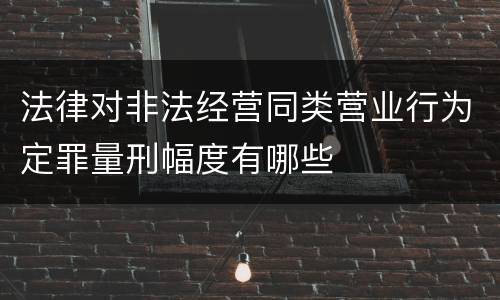 法律对非法经营同类营业行为定罪量刑幅度有哪些
