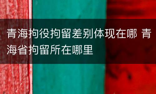 青海拘役拘留差别体现在哪 青海省拘留所在哪里