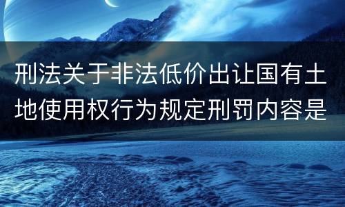 刑法关于非法低价出让国有土地使用权行为规定刑罚内容是什么