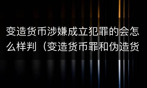 变造货币涉嫌成立犯罪的会怎么样判（变造货币罪和伪造货币罪）