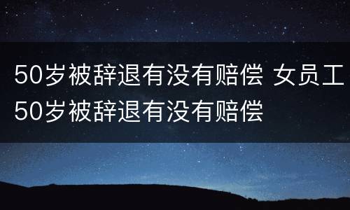 50岁被辞退有没有赔偿 女员工50岁被辞退有没有赔偿