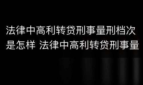 法律中高利转贷刑事量刑档次是怎样 法律中高利转贷刑事量刑档次是怎样的