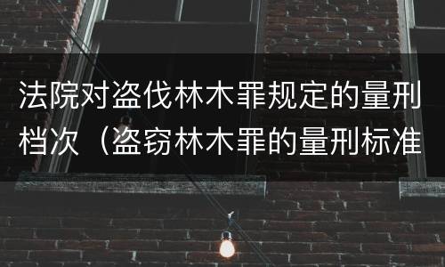 法院对盗伐林木罪规定的量刑档次（盗窃林木罪的量刑标准）