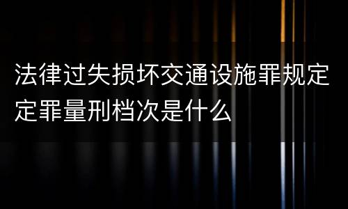 法律过失损坏交通设施罪规定定罪量刑档次是什么