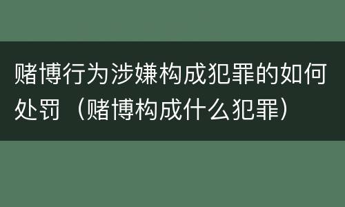 赌博行为涉嫌构成犯罪的如何处罚（赌博构成什么犯罪）