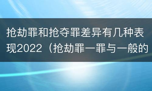 抢劫罪和抢夺罪差异有几种表现2022（抢劫罪一罪与一般的抢劫罪区别）