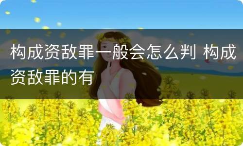 构成资敌罪一般会怎么判 构成资敌罪的有