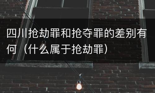 四川抢劫罪和抢夺罪的差别有何（什么属于抢劫罪）