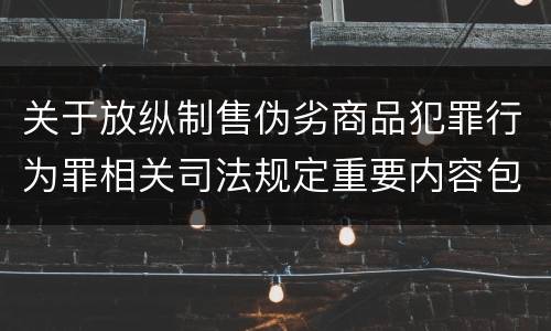 关于放纵制售伪劣商品犯罪行为罪相关司法规定重要内容包括什么