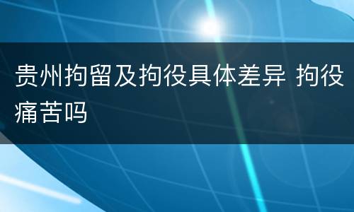 贵州拘留及拘役具体差异 拘役痛苦吗