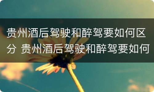 贵州酒后驾驶和醉驾要如何区分 贵州酒后驾驶和醉驾要如何区分呢