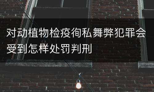 对动植物检疫徇私舞弊犯罪会受到怎样处罚判刑