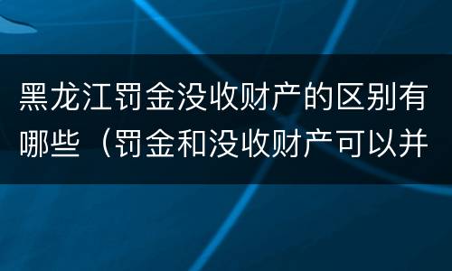 黑龙江罚金没收财产的区别有哪些（罚金和没收财产可以并处吗）