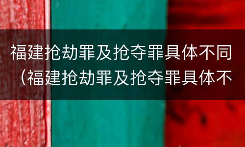 福建抢劫罪及抢夺罪具体不同（福建抢劫罪及抢夺罪具体不同的情形）