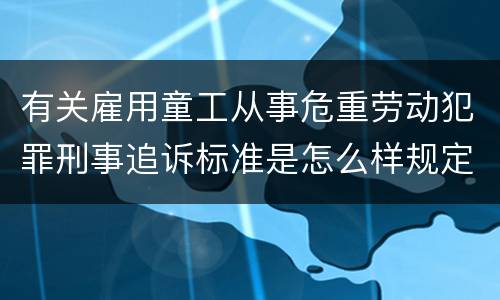有关雇用童工从事危重劳动犯罪刑事追诉标准是怎么样规定
