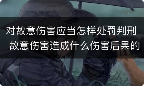 对故意伤害应当怎样处罚判刑 故意伤害造成什么伤害后果的应当追究刑事责任