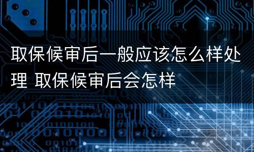 取保候审后一般应该怎么样处理 取保候审后会怎样